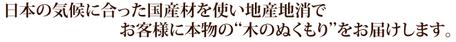 日本の気候に合った国産材を使い地産地消で、お客様に本物の“木のぬくもり”をお届けします。